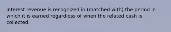 interest revenue is recognized in (matched with) the period in which it is earned regardless of when the related cash is collected.