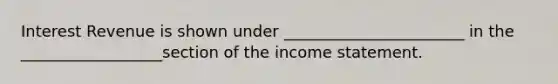 Interest Revenue is shown under _______________________ in the __________________section of the <a href='https://www.questionai.com/knowledge/kCPMsnOwdm-income-statement' class='anchor-knowledge'>income statement</a>.