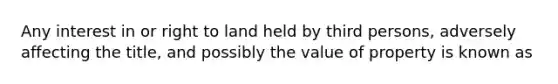 Any interest in or right to land held by third persons, adversely affecting the title, and possibly the value of property is known as