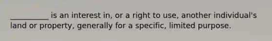 __________ is an interest in, or a right to use, another individual's land or property, generally for a specific, limited purpose.