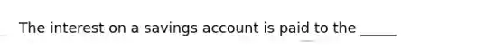 The interest on a savings account is paid to the _____