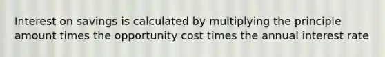 Interest on savings is calculated by multiplying the principle amount times the opportunity cost times the annual interest rate