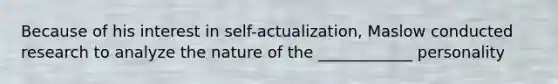 Because of his interest in self-actualization, Maslow conducted research to analyze the nature of the ____________ personality