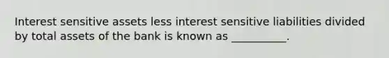 Interest sensitive assets less interest sensitive liabilities divided by total assets of the bank is known as __________.