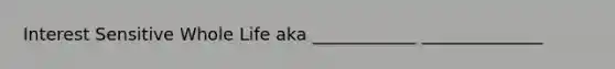 Interest Sensitive Whole Life aka ____________ ______________
