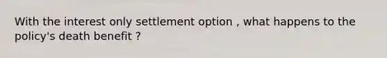 With the interest only settlement option , what happens to the policy's death benefit ?