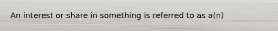 An interest or share in something is referred to as a(n)