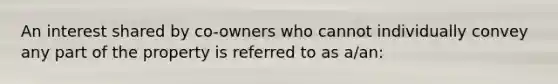 An interest shared by co-owners who cannot individually convey any part of the property is referred to as a/an: