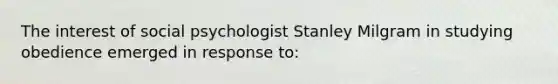 The interest of social psychologist Stanley Milgram in studying obedience emerged in response to: