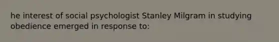 he interest of social psychologist Stanley Milgram in studying obedience emerged in response to: