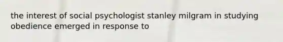 the interest of social psychologist stanley milgram in studying obedience emerged in response to