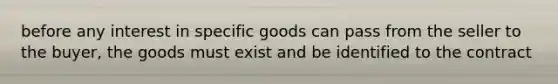 before any interest in specific goods can pass from the seller to the buyer, the goods must exist and be identified to the contract