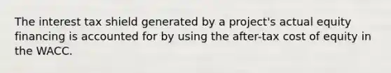 The interest tax shield generated by a project's actual equity financing is accounted for by using the after-tax cost of equity in the WACC.