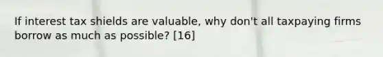 If interest tax shields are valuable, why don't all taxpaying firms borrow as much as possible? [16]