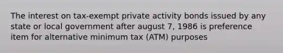 The interest on tax-exempt private activity bonds issued by any state or local government after august 7, 1986 is preference item for alternative minimum tax (ATM) purposes