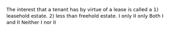 The interest that a tenant has by virtue of a lease is called a 1) leasehold estate. 2) less than freehold estate. I only II only Both I and II Neither I nor II