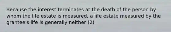 Because the interest terminates at the death of the person by whom the life estate is measured, a life estate measured by the grantee's life is generally neither (2)