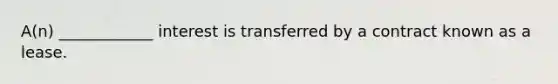 A(n) ____________ interest is transferred by a contract known as a lease.