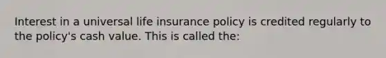 Interest in a universal life insurance policy is credited regularly to the policy's cash value. This is called the: