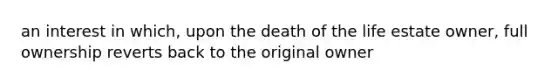 an interest in which, upon the death of the life estate owner, full ownership reverts back to the original owner