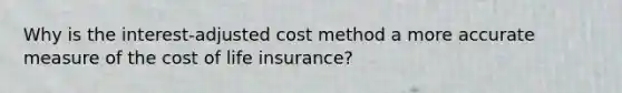 Why is the interest-adjusted cost method a more accurate measure of the cost of life insurance?