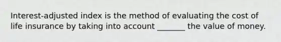 Interest-adjusted index is the method of evaluating the cost of life insurance by taking into account _______ the value of money.