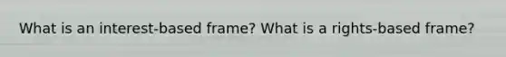 What is an interest-based frame? What is a rights-based frame?