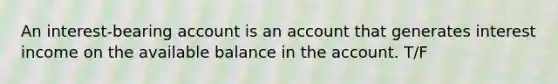 An interest-bearing account is an account that generates interest income on the available balance in the account. T/F