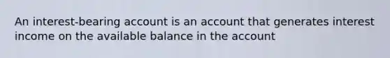 An interest-bearing account is an account that generates interest income on the available balance in the account