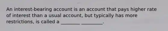 An interest-bearing account is an account that pays higher rate of interest than a usual account, but typically has more restrictions, is called a ________ _________.