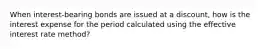 When interest-bearing bonds are issued at a discount, how is the interest expense for the period calculated using the effective interest rate method?