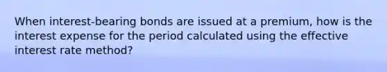 When interest-bearing bonds are issued at a premium, how is the interest expense for the period calculated using the effective interest rate method?