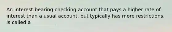 An interest-bearing checking account that pays a higher rate of interest than a usual account, but typically has more restrictions, is called a __________