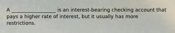 A __________________ is an interest-bearing checking account that pays a higher rate of interest, but it usually has more restrictions.