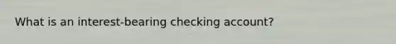 What is an interest-bearing checking account?