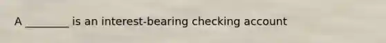 A ________ is an interest-bearing checking account