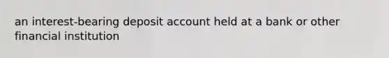 an interest-bearing deposit account held at a bank or other financial institution