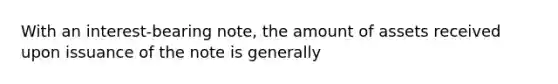 With an interest-bearing note, the amount of assets received upon issuance of the note is generally