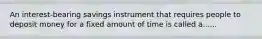 An interest-bearing savings instrument that requires people to deposit money for a fixed amount of time is called a......