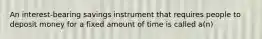 An interest-bearing savings instrument that requires people to deposit money for a fixed amount of time is called a(n)