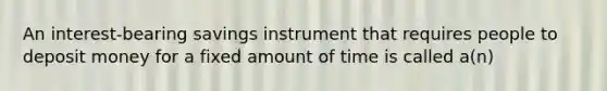 An interest-bearing savings instrument that requires people to deposit money for a fixed amount of time is called a(n)