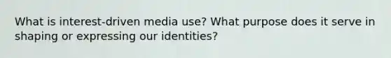 What is interest-driven media use? What purpose does it serve in shaping or expressing our identities?