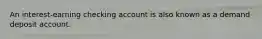 An interest-earning checking account is also known as a demand deposit account.