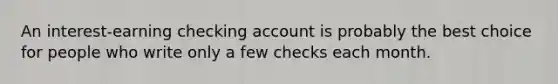 An interest-earning checking account is probably the best choice for people who write only a few checks each month.