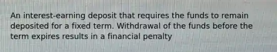 An interest-earning deposit that requires the funds to remain deposited for a fixed term. Withdrawal of the funds before the term expires results in a financial penalty