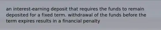 an interest-earning deposit that requires the funds to remain deposited for a fixed term. withdrawal of the funds before the term expires results in a financial penalty