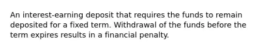 An interest-earning deposit that requires the funds to remain deposited for a fixed term. Withdrawal of the funds before the term expires results in a financial penalty.