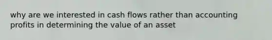 why are we interested in cash flows rather than accounting profits in determining the value of an asset