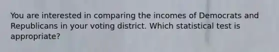 You are interested in comparing the incomes of Democrats and Republicans in your voting district. Which statistical test is appropriate?