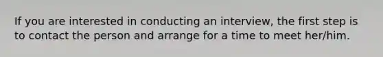 If you are interested in conducting an interview, the first step is to contact the person and arrange for a time to meet her/him.
